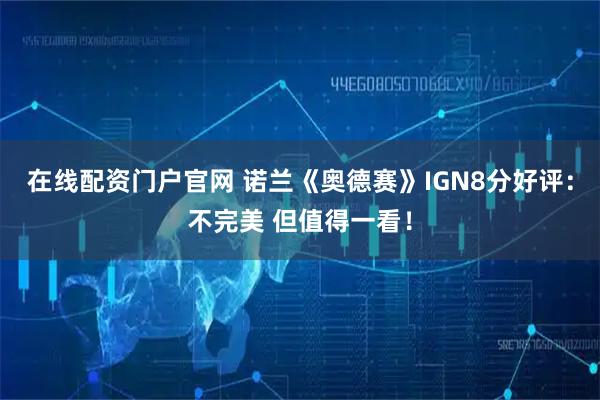在线配资门户官网 诺兰《奥德赛》IGN8分好评：不完美 但值得一看！