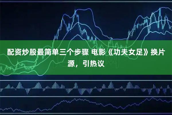 配资炒股最简单三个步骤 电影《功夫女足》换片源，引热议