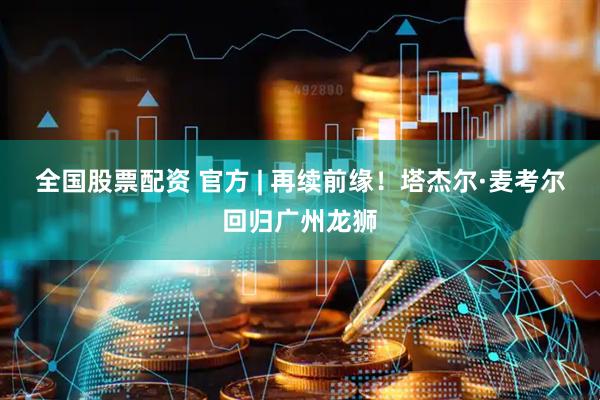 全国股票配资 官方 | 再续前缘！塔杰尔·麦考尔回归广州龙狮