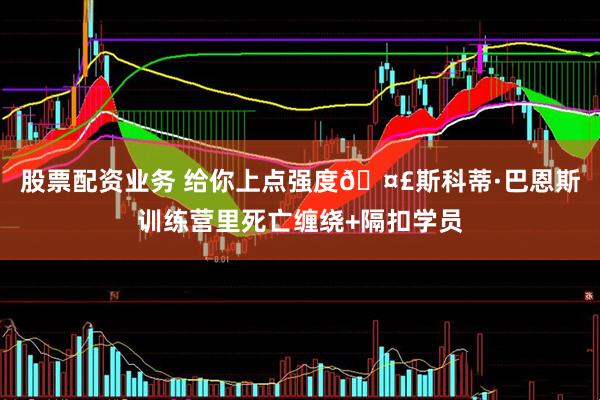 股票配资业务 给你上点强度🤣斯科蒂·巴恩斯训练营里死亡缠绕+隔扣学员