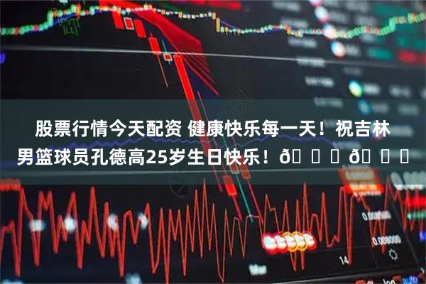 股票行情今天配资 健康快乐每一天！祝吉林男篮球员孔德高25岁生日快乐！🎂🎂