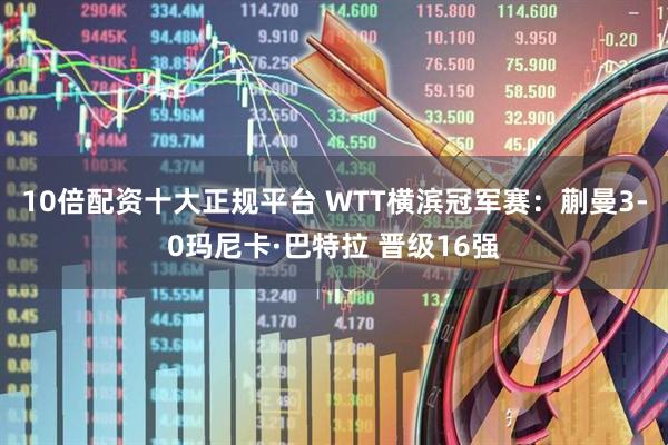 10倍配资十大正规平台 WTT横滨冠军赛：蒯曼3-0玛尼卡·巴特拉 晋级16强