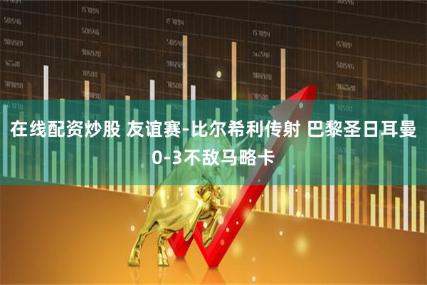在线配资炒股 友谊赛-比尔希利传射 巴黎圣日耳曼0-3不敌马略卡