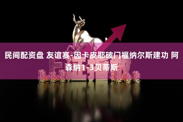 民间配资盘 友谊赛-因卡皮耶破门福纳尔斯建功 阿森纳1-3贝蒂斯